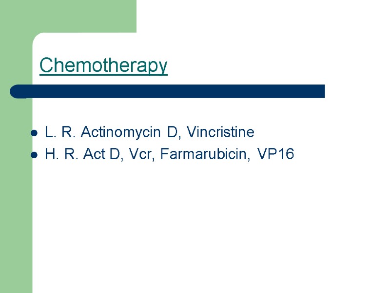Chemotherapy  L. R. Actinomycin D, Vincristine H. R. Act D, Vcr, Farmarubicin, VP16